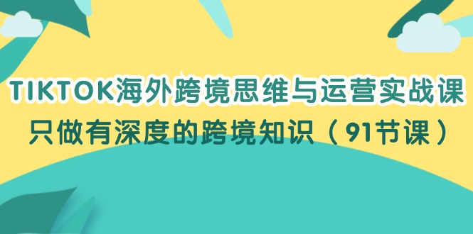 （12010期）TIKTOK海外跨境思维与运营实战课，只做有深度的跨境知识（91节课）-iTZL项目网