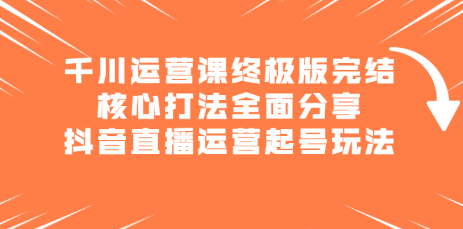 （2151期）千川运营课终极版完结：核心打法全面分享，抖音直播运营起号玩法-iTZL项目网