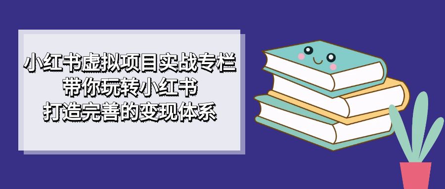 （7252期）小红书虚拟项目实战专栏，带你玩转小红书，打造完善的变现体系-iTZL项目网