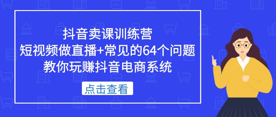 （5318期）抖音卖课训练营，短视频做直播+常见的64个问题 教你玩赚抖音电商系统-iTZL项目网