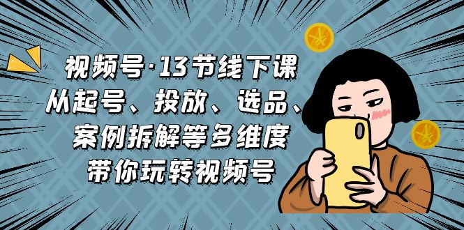 （6967期）视频号·13节线下课，从起号、投放、选品、案例拆解等多维度带你玩转视频号-iTZL项目网