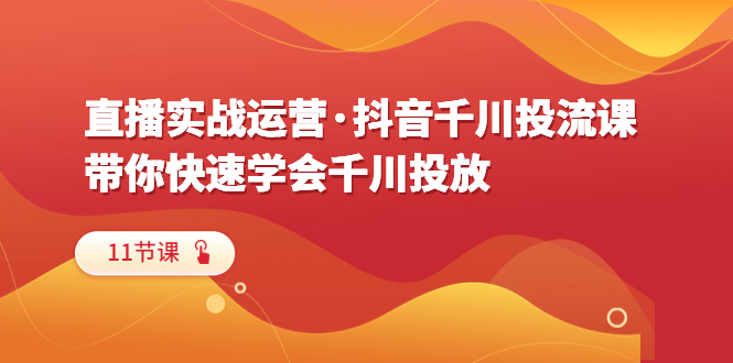 （6341期）直播实战运营·抖音千川投流课，带你快速学会千川投放（11节课）-iTZL项目网