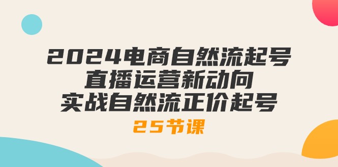 （10609期）2024电商自然流起号，直播运营新动向 实战自然流正价起号-25节课-iTZL项目网