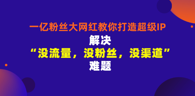 （2913期）一亿粉丝大网红教你打造超级IP：解决“没流量，没粉丝，没渠道”难题-iTZL项目网