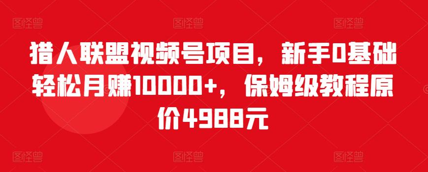 猎人联盟视频号项目，新手0基础轻松月赚10000+，保姆级教程原价4988元-iTZL项目网