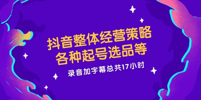 （12081期）抖音整体经营策略，各种起号选品等  录音加字幕总共17小时-iTZL项目网