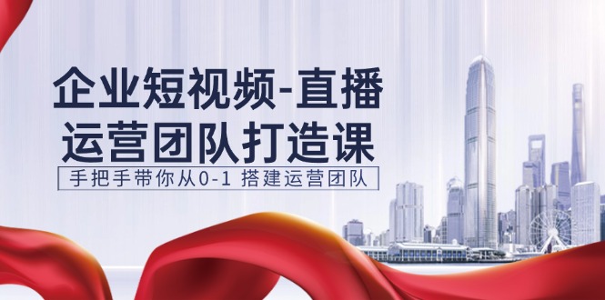 （11350期）企业短视频-直播运营团队打造课，手把手带你从0-1 搭建运营团队-15节-iTZL项目网