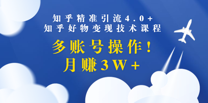 （1372期）知乎精准引流4.0+知乎好物变现技术课程：多账号操作，月赚3W+（13节课）-iTZL项目网