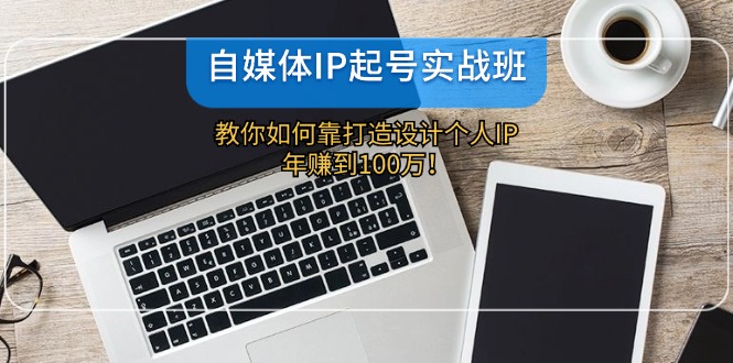 （12115期）自媒体IP-起号实战班：教你如何靠打造设计个人IP，年赚到100万！-iTZL项目网