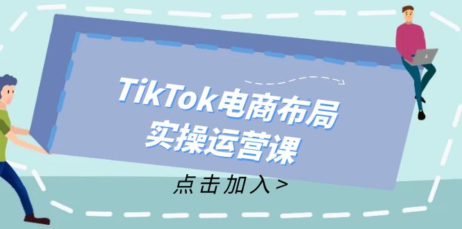 （12156期）TikTok电商布局实操运营课：从新手到精通，成为TikTok带货运营高手-iTZL项目网