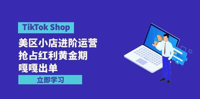 （9886期）TikTok Shop-美区小店进阶运营，抢占红利黄金期 嘎嘎出单（7节课）-iTZL项目网