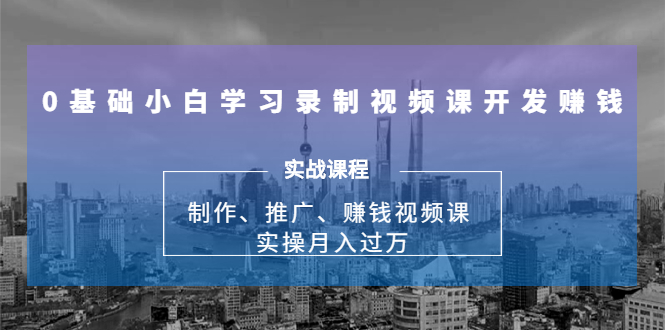 （1683期）0基础小白学习录制视频课开发赚钱：制作、推广、赚钱视频课 实操月入过万-iTZL项目网