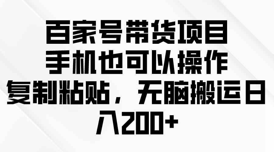 （10121期）百家号带货项目，手机也可以操作，复制粘贴，无脑搬运日入200+-iTZL项目网