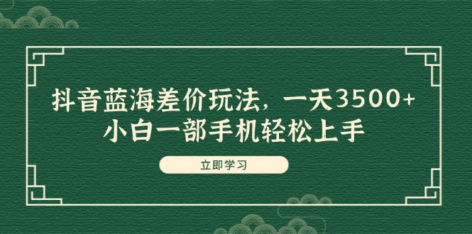 （11903期）抖音蓝海差价玩法，一天3500+，小白一部手机轻松上手-iTZL项目网