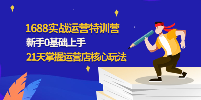 （4421期）1688实战特训营：新手0基础上手，21天掌握运营店核心玩法-iTZL项目网