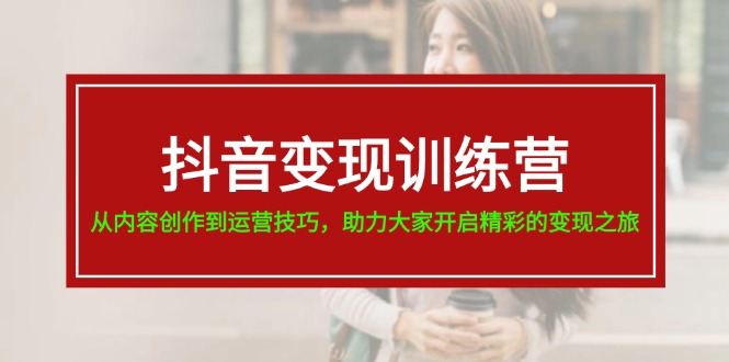 （11593期）抖音变现训练营，从内容创作到运营技巧，助力大家开启精彩的变现之旅-iTZL项目网