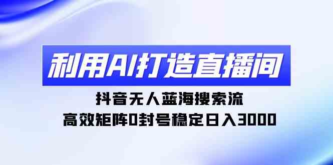 （9210期）利用AI打造直播间，抖音无人蓝海搜索流，高效矩阵0封号稳定日入3000-iTZL项目网