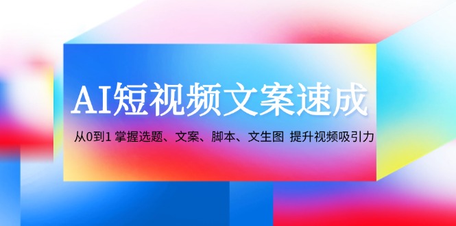 （12507期）AI短视频文案速成：从0到1 掌握选题、文案、脚本、文生图  提升视频吸引力-iTZL项目网