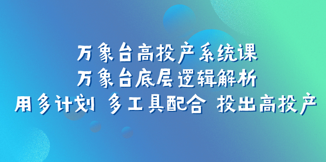 （7619期）万象台高投产系统课：万象台底层逻辑解析 用多计划 多工具配合 投出高投产-iTZL项目网