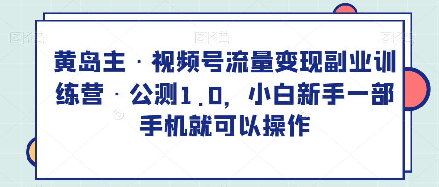 黄岛主·视频号流量变现副业训练营·公测1.0，小白新手一部手机就可以操作-iTZL项目网