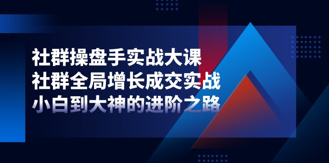 （11058期）社群-操盘手实战大课：社群 全局增长成交实战，小白到大神的进阶之路-iTZL项目网