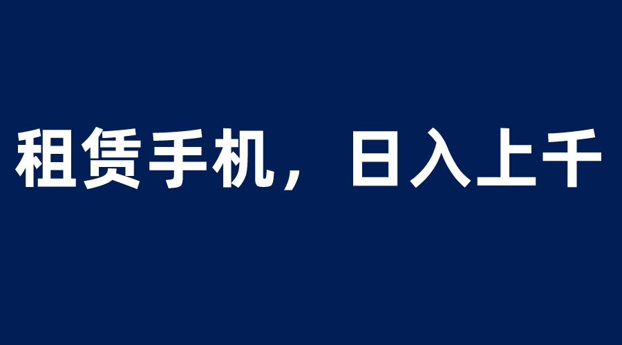 （6116期）租赁手机蓝海项目，轻松到日入上千，小白0成本直接上手-iTZL项目网