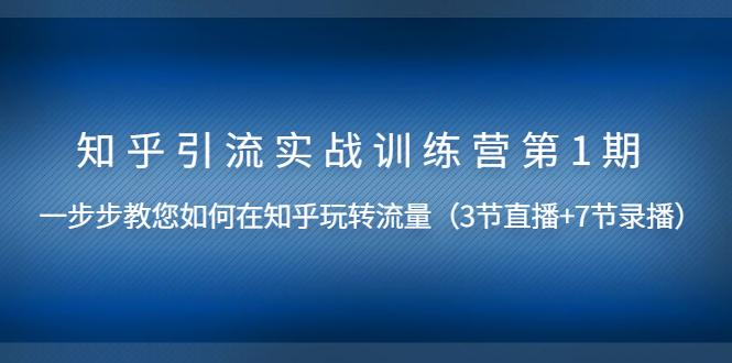 （1447期）知乎引流实战训练营第1期，教您如何在知乎玩转流量（直播+录播）无水印-iTZL项目网