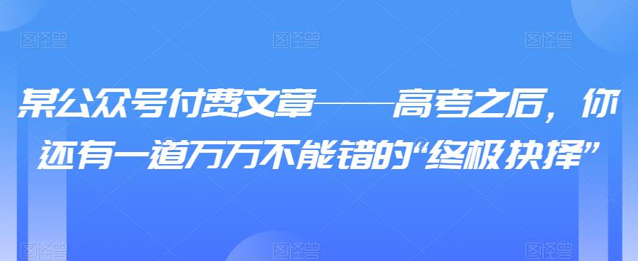 某公众号付费文章——高考之后，你还有一道万万不能错的“终极抉择”-iTZL项目网