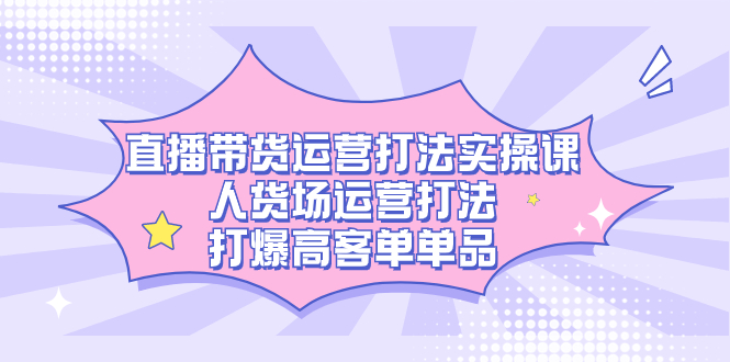 （7436期）直播带货运营打法实操课，人货场运营打法，打爆高客单单品-iTZL项目网