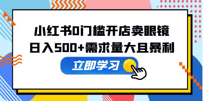 （5533期）小红书0门槛开店卖眼镜，日入500+需求量大且暴利，一部手机可操作-iTZL项目网