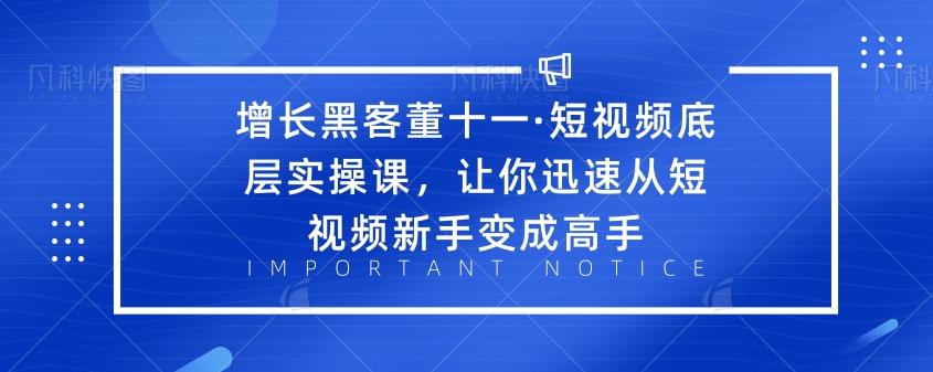 增长黑客董十一·短视频底层实操课，让你迅速从短视频新手变成高手-iTZL项目网