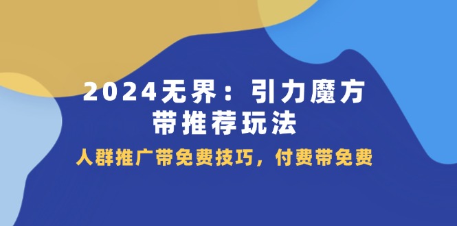 （11567期）2024 无界：引力魔方-带推荐玩法，人群推广带免费技巧，付费带免费-iTZL项目网