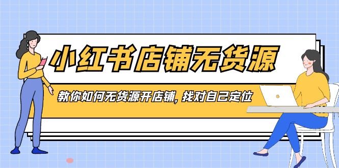 （8822期）小红书店铺-无货源，教你如何无货源开店铺，找对自己定位-iTZL项目网