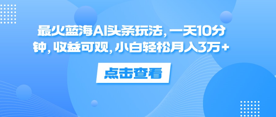 （12257期）最火蓝海AI头条玩法，一天10分钟，收益可观，小白轻松月入3万+-iTZL项目网