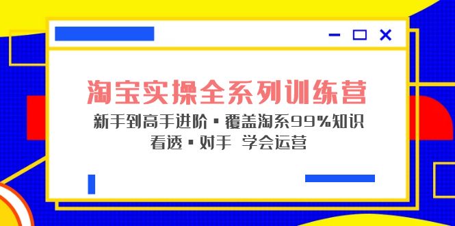 （5172期）淘宝实操全系列训练营 新手到高手进阶·覆盖·99%知识 看透·对手 学会运营-iTZL项目网