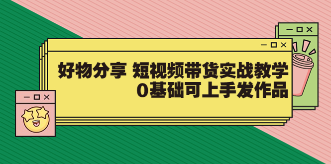 （3437期）好物分享 短视频带货实战教学，0基础可上手发作品-iTZL项目网