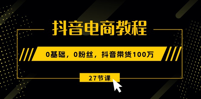 （10949期）抖音电商教程：0基础，0粉丝，抖音带货100万（27节视频课）-iTZL项目网