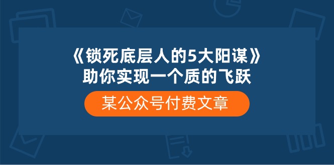 （10362期）某公众号付费文章《锁死底层人的5大阳谋》助你实现一个质的飞跃-iTZL项目网