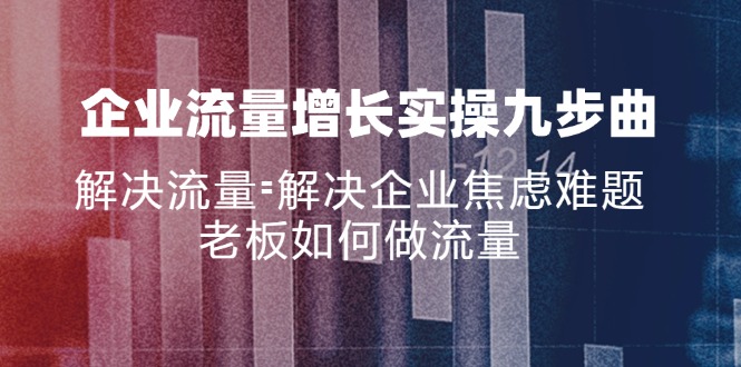 （11822期）企业流量增长实战九步曲，解决流量=解决企业焦虑难题，老板如何做流量-iTZL项目网