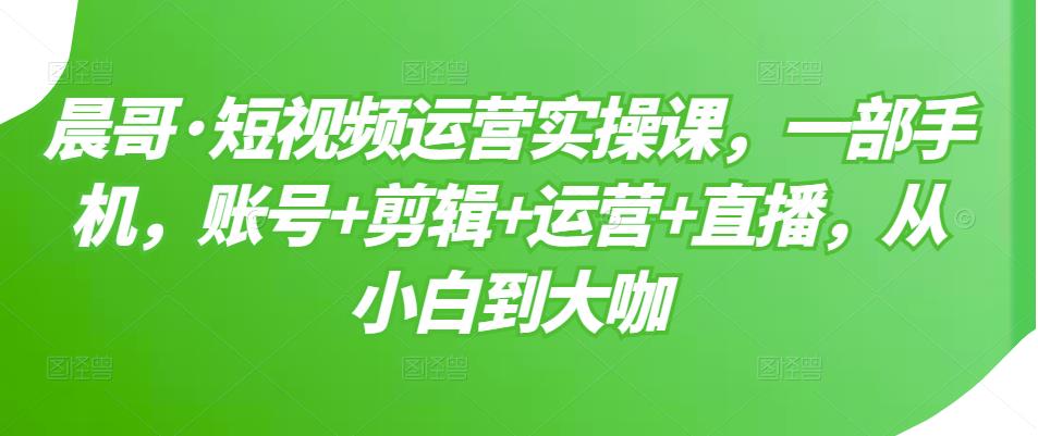 （3100期）短视频运营实操课，一部手机，账号+剪辑+运营+直播，从小白到大咖-iTZL项目网