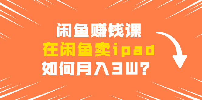 （1710期）闲鱼赚钱课：在闲鱼卖ipad，如何月入3W？详细操作教程-iTZL项目网