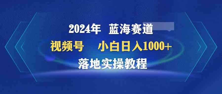 （9515期）2024年蓝海赛道 视频号  小白日入1000+ 落地实操教程-iTZL项目网