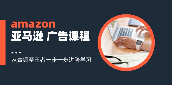 （11839期）amazon亚马逊 广告课程：从青铜至王者一步一步进阶学习（16节）-iTZL项目网