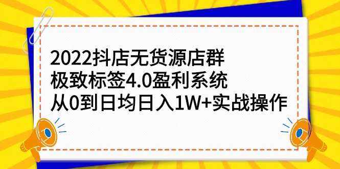 （2357期）2022抖店无货源店群，极致标签4.0盈利系统：从0到日均日入1W+实战操作-iTZL项目网