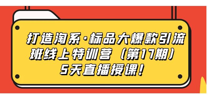 （7226期）打造淘系·标品大爆款引流班线上特训营（第17期）5天直播授课！-iTZL项目网