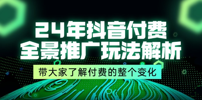 （11801期）24年抖音付费 全景推广玩法解析，带大家了解付费的整个变化 (9节课)-iTZL项目网