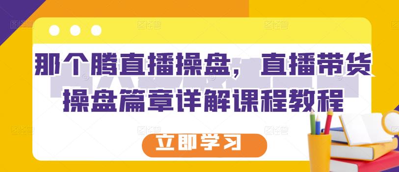 那个腾直播操盘，直播带货操盘篇章详解课程教程-iTZL项目网