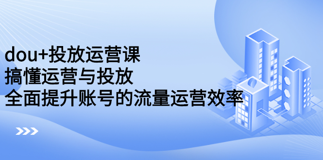 （2222期）dou+投放运营课：搞懂运营与投放，全面提升账号的流量运营效率-iTZL项目网