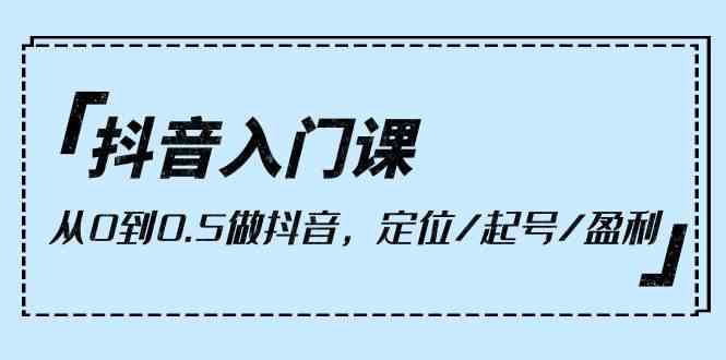 （10076期）抖音入门课，从0到0.5做抖音，定位/起号/盈利（9节课）-iTZL项目网