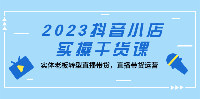 （5280期）2023抖音小店实操干货课：实体老板转型直播带货，直播带货运营！-iTZL项目网